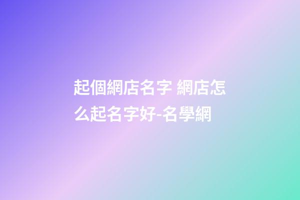 起個網店名字 網店怎么起名字好-名學網-第1張-店鋪起名-玄機派